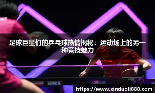 足球巨星们的乒乓球热情揭秘：运动场上的另一种竞技魅力