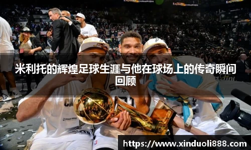 米利托的辉煌足球生涯与他在球场上的传奇瞬间回顾