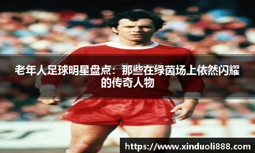 老年人足球明星盘点：那些在绿茵场上依然闪耀的传奇人物
