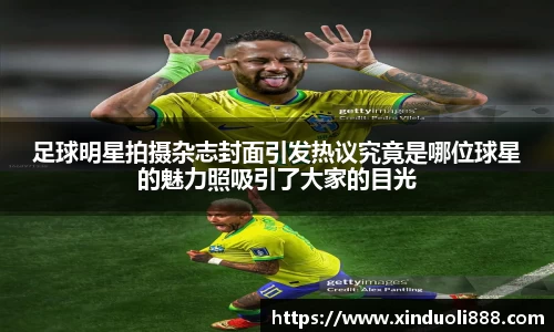 足球明星拍摄杂志封面引发热议究竟是哪位球星的魅力照吸引了大家的目光