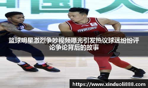篮球明星激烈争吵视频曝光引发热议球迷纷纷评论争论背后的故事