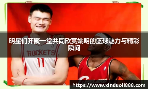 明星们齐聚一堂共同欣赏姚明的篮球魅力与精彩瞬间